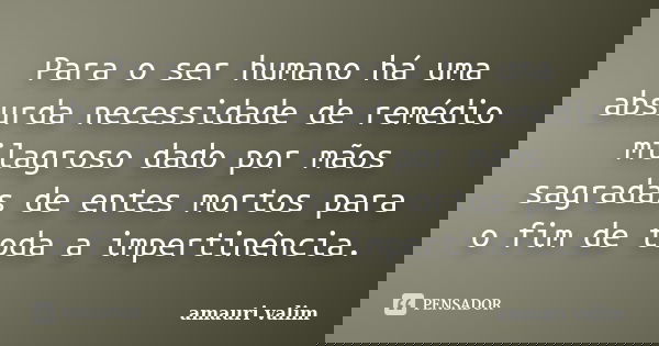 Para o ser humano há uma absurda necessidade de remédio milagroso dado por mãos sagradas de entes mortos para o fim de toda a impertinência.... Frase de amauri valim.