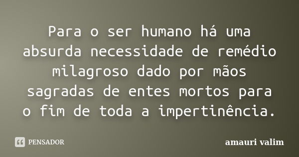 Para o ser humano há uma absurda necessidade de remédio milagroso dado por mãos sagradas de entes mortos para o fim de toda a impertinência.... Frase de amauri valim.