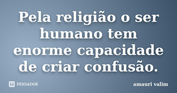 Pela religião o ser humano tem enorme capacidade de criar confusão.... Frase de amauri valim.