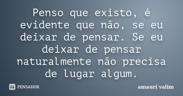 Penso que existo, é evidente que não, se eu deixar de pensar. Se eu deixar de pensar naturalmente não precisa de lugar algum.... Frase de Amauri Valim.