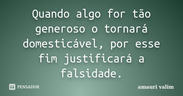 Quando algo for tão generoso o tornará domesticável, por esse fim justificará a falsidade.... Frase de amauri valim.