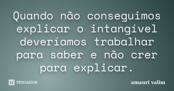 Quando não conseguimos explicar o intangível deveríamos trabalhar para saber e não crer para explicar.... Frase de Amauri Valim.