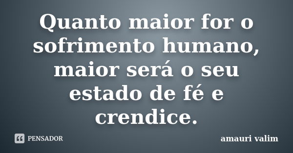 Quanto maior for o sofrimento humano, maior será o seu estado de fé e crendice.... Frase de amauri valim.