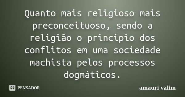 Quanto mais religioso mais preconceituoso, sendo a religião o principio dos conflitos em uma sociedade machista pelos processos dogmáticos.... Frase de amauri valim.