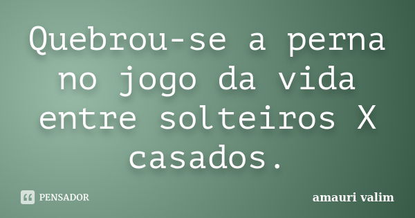 Quebrou-se a perna no jogo da vida entre solteiros X casados.... Frase de amauri valim.