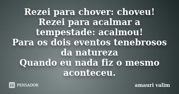 Rezei para chover: choveu! Rezei para acalmar a tempestade: acalmou! Para os dois eventos tenebrosos da natureza Quando eu nada fiz o mesmo aconteceu.... Frase de amauri valim.