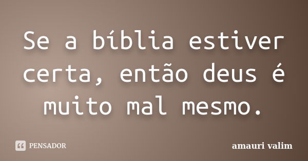 Se a bíblia estiver certa, então deus é muito mal mesmo.... Frase de amauri valim.