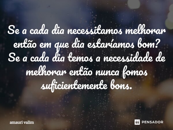 ⁠Se a cada dia necessitamos melhorar então em que dia estaríamos bom? Se a cada dia temos a necessidade de melhorar então nunca fomos suficientemente bons.... Frase de amauri valim.