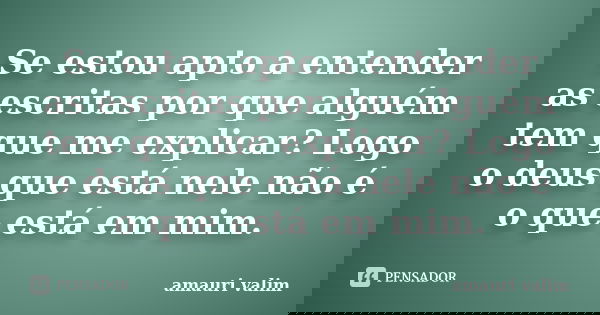 Se estou apto a entender as escritas por que alguém tem que me explicar? Logo o deus que está nele não é o que está em mim.... Frase de amauri valim.