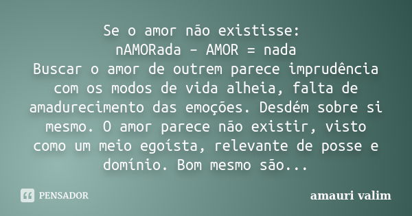 Se o amor não existisse: nAMORada – AMOR = nada Buscar o amor de outrem parece imprudência com os modos de vida alheia, falta de amadurecimento das emoções. Des... Frase de amauri valim.