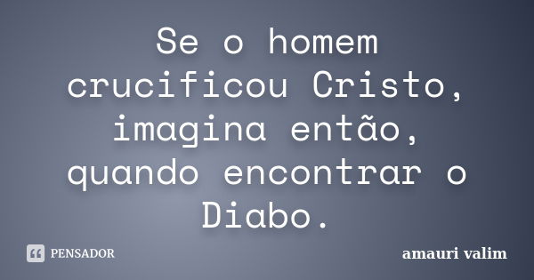 Se o homem crucificou Cristo, imagina então, quando encontrar o Diabo.... Frase de amauri valim.