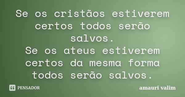 Se os cristãos estiverem certos todos serão salvos. Se os ateus estiverem certos da mesma forma todos serão salvos.... Frase de amauri valim.