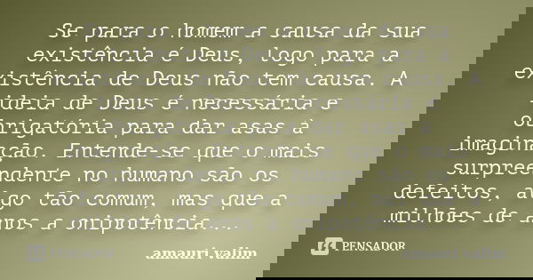 Se para o homem a causa da sua existência é Deus, logo para a existência de Deus não tem causa. A ideia de Deus é necessária e obrigatória para dar asas à imagi... Frase de amauri valim.