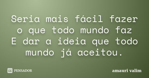 Seria mais fácil fazer o que todo mundo faz E dar a ideia que todo mundo já aceitou.... Frase de amauri valim.