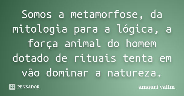 Somos a metamorfose, da mitologia para a lógica, a força animal do homem dotado de rituais tenta em vão dominar a natureza.... Frase de Amauri Valim.