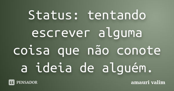 Status: tentando escrever alguma coisa que não conote a ideia de alguém.... Frase de amauri valim.