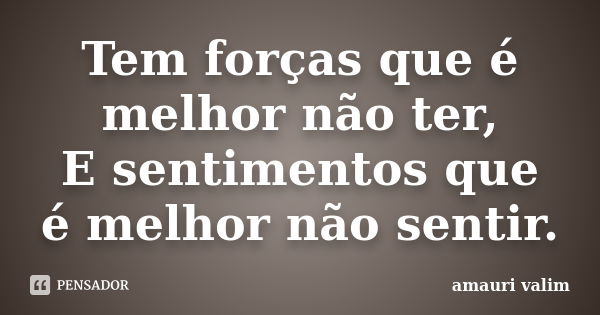 Tem forças que é melhor não ter, E sentimentos que é melhor não sentir.... Frase de Amauri Valim.