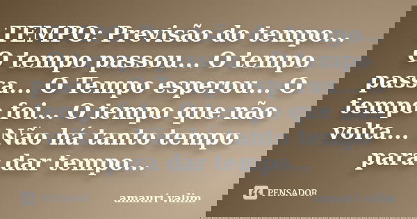 TEMPO: Previsão do tempo... O tempo passou... O tempo passa... O Tempo esperou... O tempo foi... O tempo que não volta... Não há tanto tempo para dar tempo...... Frase de amauri valim.