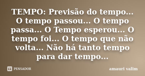 TEMPO: Previsão do tempo... O tempo passou... O tempo passa... O Tempo esperou... O tempo foi... O tempo que não volta... Não há tanto tempo para dar tempo...... Frase de amauri valim.