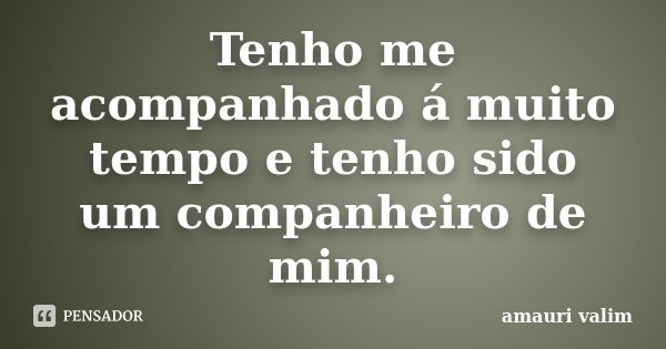 Tenho me acompanhado á muito tempo e tenho sido um companheiro de mim.... Frase de Amauri Valim.