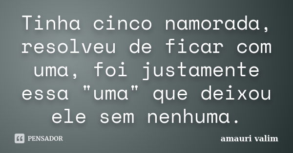 Tinha cinco namorada, resolveu de ficar com uma, foi justamente essa "uma" que deixou ele sem nenhuma.... Frase de amauri valim.