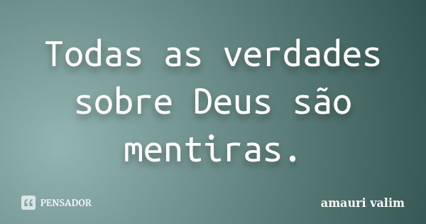 Todas as verdades sobre Deus são mentiras.... Frase de amauri valim.