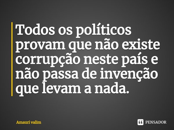 ⁠Todos os políticos provam que não existe corrupção neste país e não passa de invenção que levam a nada.... Frase de amauri valim.