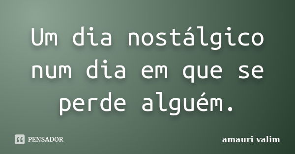 Um dia nostálgico num dia em que se perde alguém.... Frase de amauri valim.