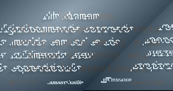 Um homem religiosamente correto pensa muito em si e às vezes alimenta seu próprio espetáculo... Frase de amauri valim.
