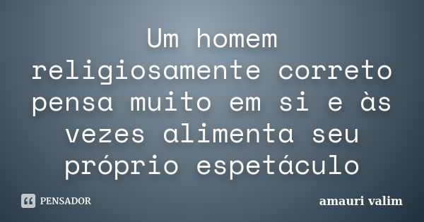 Um homem religiosamente correto pensa muito em si e às vezes alimenta seu próprio espetáculo... Frase de amauri valim.