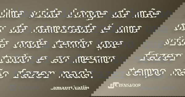 Uma vida longe da mãe ou da namorada é uma vida onde tenho que fazer tudo e ao mesmo tempo não fazer nada.... Frase de amauri valim.