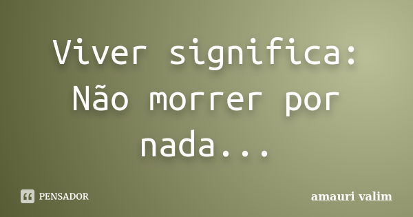 Viver significa: Não morrer por nada...... Frase de Amauri Valim.