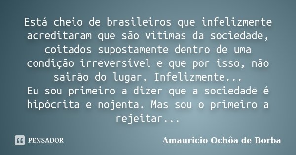 Está cheio de brasileiros que infelizmente acreditaram que são vítimas da sociedade, coitados supostamente dentro de uma condição irreversível e que por isso, n... Frase de Amauricio Ochôa de Borba.