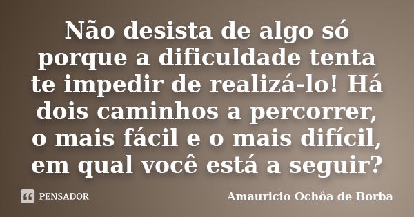 Não desista de algo só porque a dificuldade tenta te impedir de realizá-lo! Há dois caminhos a percorrer, o mais fácil e o mais difícil, em qual você está a seg... Frase de Amauricio Ochôa de Borba.