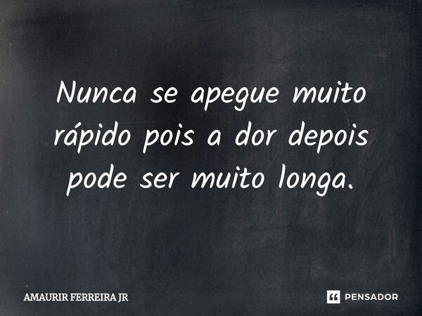 ⁠Nunca se apegue muito rápido pois a dor depois pode ser muito longa.... Frase de AMAURIR FERREIRA JR.