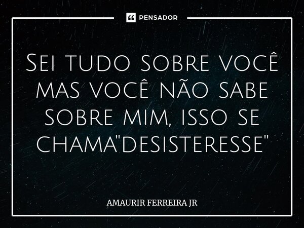 Sei tudo sobre você mas você não sabe sobre mim, isso se chama "desisteresse"⁠... Frase de AMAURIR FERREIRA JR.