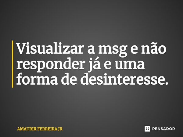 Visualizar a msg e não responder já e uma forma de desinteresse.⁠... Frase de AMAURIR FERREIRA JR.