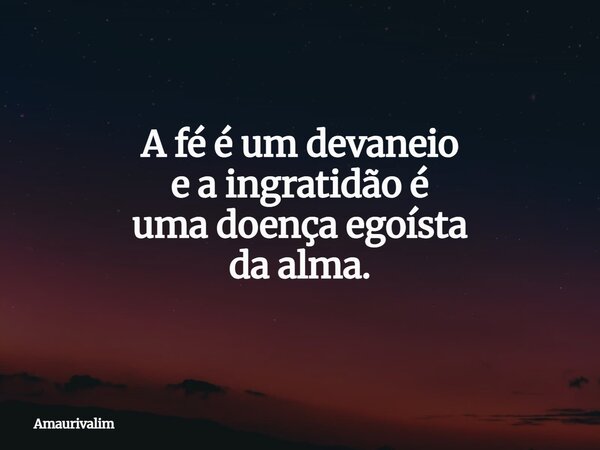 A fé é um devaneio e a ingratidão é umadoençaegoísta da alma.... Frase de Amaurivalim.
