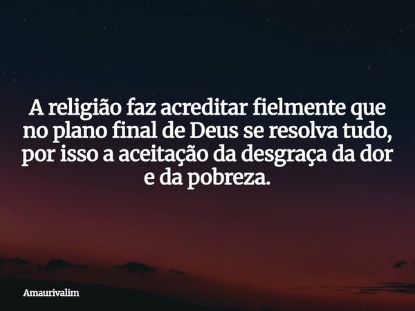 A religião faz acreditar fielmente que no plano final de Deus se resolva tudo, por isso a aceitação da desgraça da dor e da pobreza.... Frase de amaurivalim.