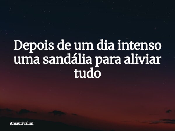 Depois de um dia intenso uma sandália para aliviar tudo... Frase de Amaurivalim.