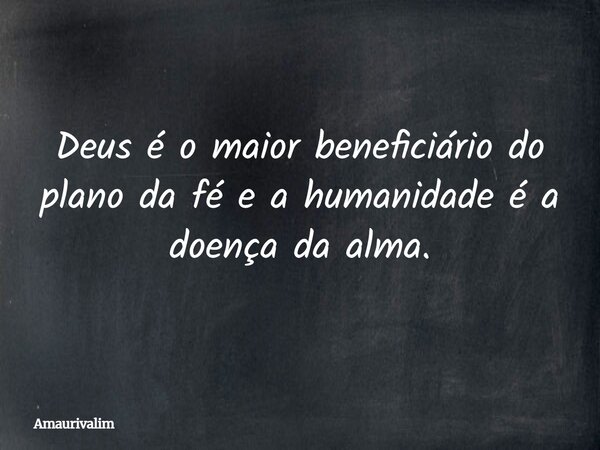 Deus é o maior beneficiário do plano da fé e a humanidade é a doença da alma.... Frase de amaurivalim.