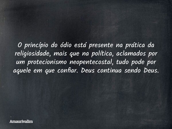 O princípio do ódio está presente na prática da religiosidade, mais que na política, aclamados por um protecionismo neopentecostal, tudo pode por aquele em que ... Frase de Amaurivalim.