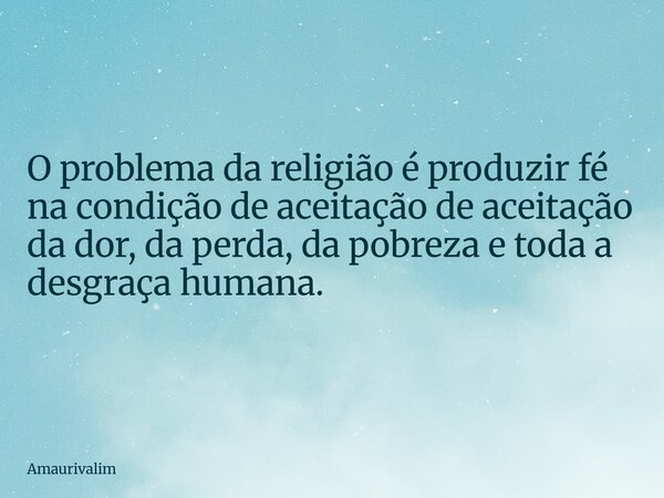 O problema da religião é produzir fé na condição de aceitação de aceitação da dor, da perda, da pobreza e toda a desgraça humana.... Frase de amaurivalim.