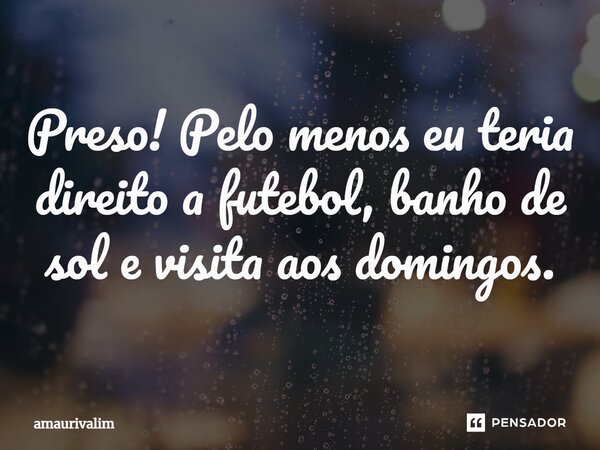 ⁠Preso! Pelo menos eu teria direito a futebol, banho de sol e visita aos domingos.... Frase de Amaurivalim.