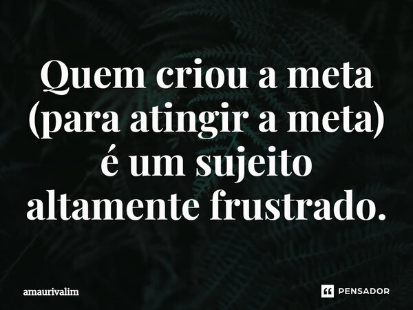 ⁠Quem criou a meta (para atingir a meta) é um sujeito altamente frustrado.... Frase de Amaurivalim.