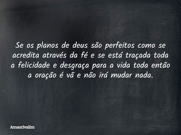 Se os planos de deus são perfeitos como se acredita através da fé e se está traçada toda a felicidade e desgraça para a vida toda então a oração é vã e não irá ... Frase de amaurivalim.