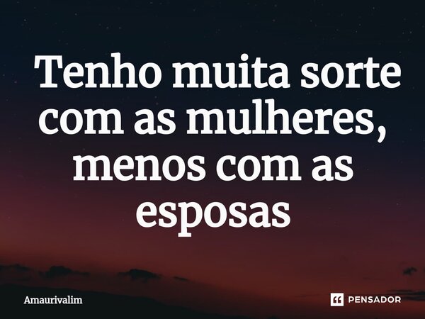 ⁠ Tenho muita sorte com as mulheres, menos com as esposas... Frase de Amaurivalim.