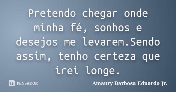 Pretendo chegar onde minha fé, sonhos e desejos me levarem.Sendo assim, tenho certeza que irei longe.... Frase de Amaury Barbosa Eduardo Jr..