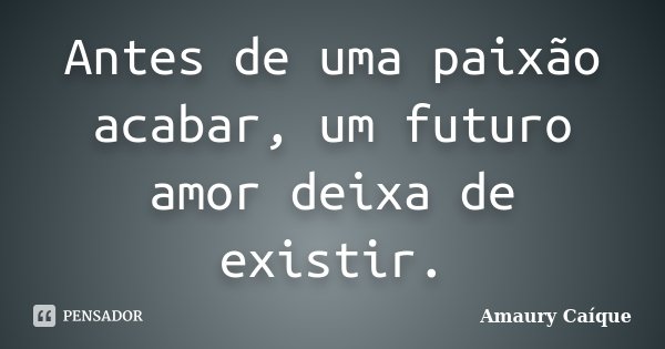 Antes de uma paixão acabar, um futuro amor deixa de existir.... Frase de Amaury Caíque.