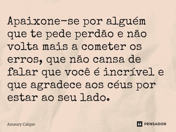 Apaixone-se por alguém que te pede perdão e não volta mais a cometer os erros, que não cansa de falar que você é incrível e que agradece aos céus por estar ao s... Frase de Amaury Caíque.